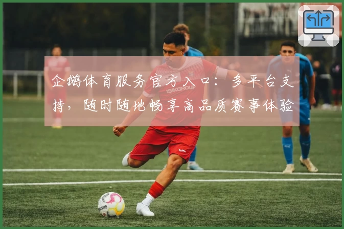 企鹅体育服务官方入口：多平台支持，随时随地畅享高品质赛事体验