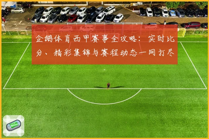 企鹅体育西甲赛事全攻略:实时比分、精彩集锦与赛程动态一网打尽