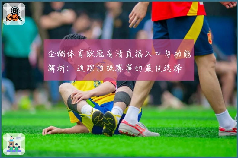 企鹅体育欧冠高清直播入口与功能解析：追踪顶级赛事的最佳选择