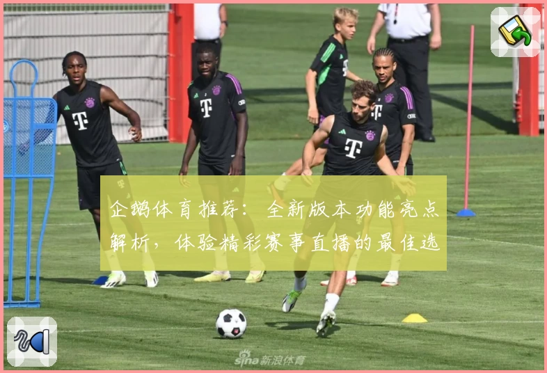 企鹅体育推荐：全新版本功能亮点解析，体验精彩赛事直播的最佳选择