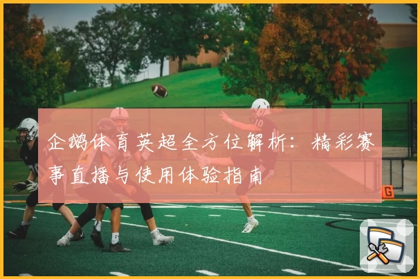 企鹅体育英超全方位解析：精彩赛事直播与使用体验指南