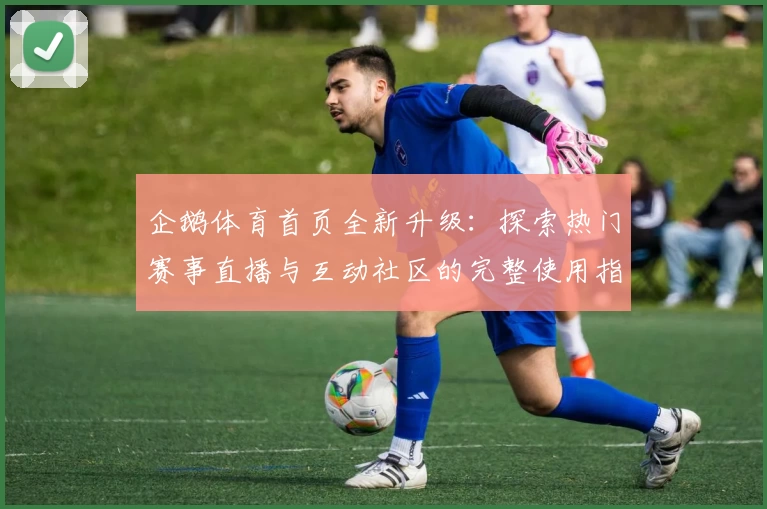 企鹅体育首页全新升级：探索热门赛事直播与互动社区的完整使用指南
