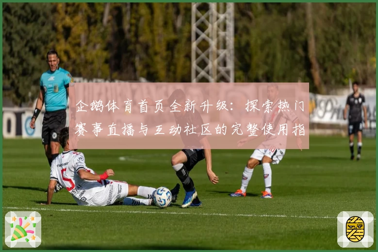 企鹅体育首页全新升级：探索热门赛事直播与互动社区的完整使用指南