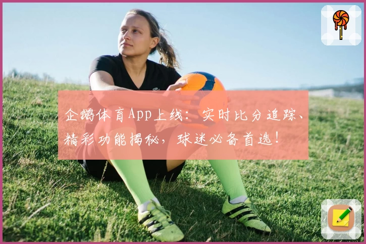 企鹅体育App上线:实时比分追踪、精彩功能揭秘,球迷必备首选!