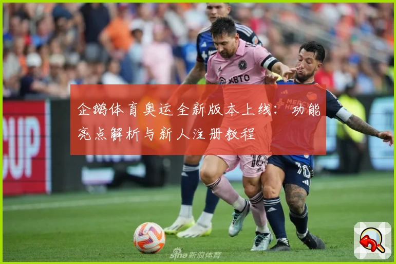企鹅体育奥运全新版本上线：功能亮点解析与新人注册教程