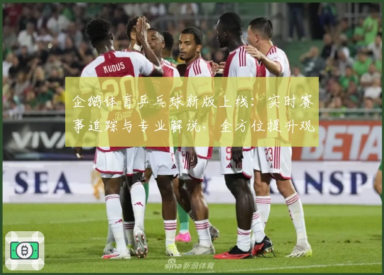 企鹅体育乒乓球新版上线:实时赛事追踪与专业解说,全方位提升观赛体验