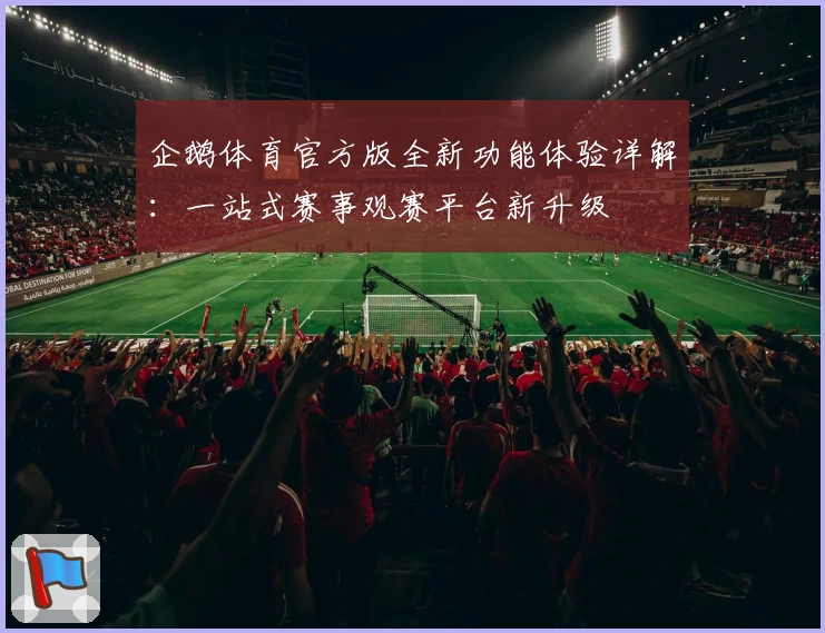 企鹅体育官方版全新功能体验详解：一站式赛事观赛平台新升级