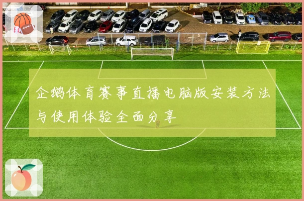 企鹅体育赛事直播电脑版安装方法与使用体验全面分享