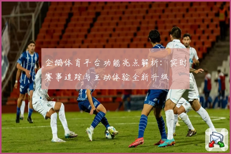 企鹅体育平台功能亮点解析：实时赛事追踪与互动体验全新升级