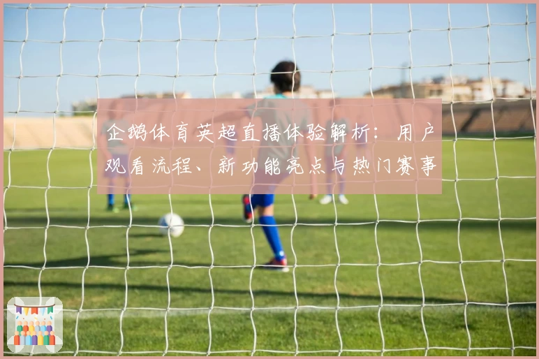 企鹅体育英超直播体验解析：用户观看流程、新功能亮点与热门赛事推荐