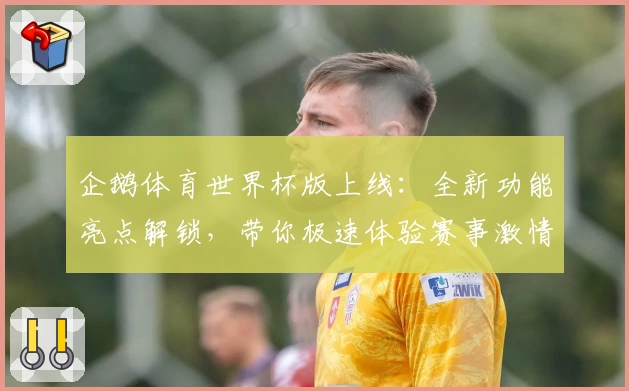 企鹅体育世界杯版上线：全新功能亮点解锁，带你极速体验赛事激情