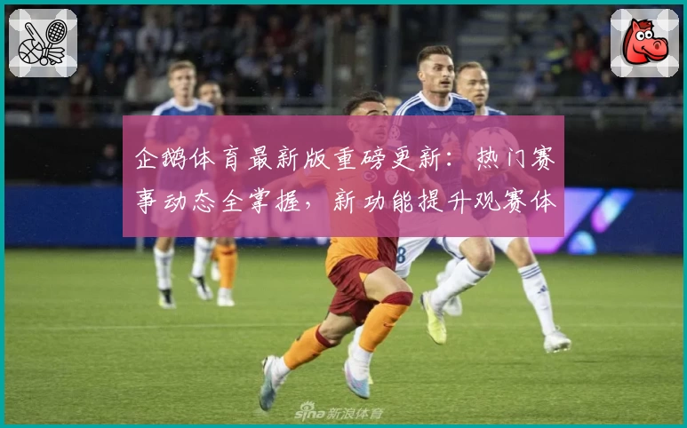 企鹅体育最新版重磅更新：热门赛事动态全掌握，新功能提升观赛体验