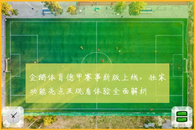 企鹅体育德甲赛事新版上线，独家功能亮点及观看体验全面解析