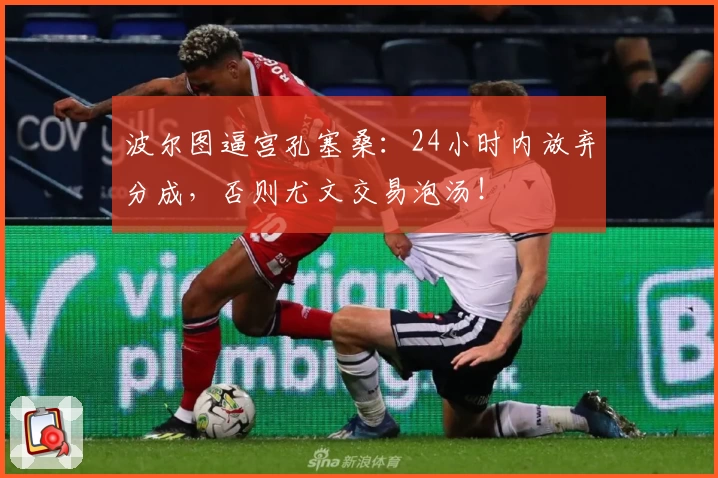 波尔图逼宫孔塞桑:24小时内放弃分成,否则尤文交易泡汤!