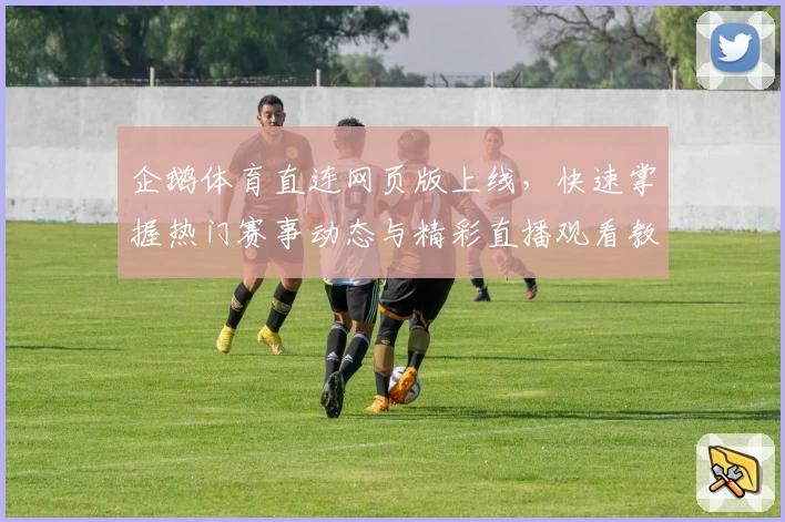 企鹅体育直连网页版上线，快速掌握热门赛事动态与精彩直播观看教程