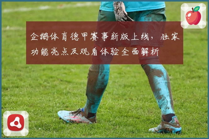 企鹅体育德甲赛事新版上线,独家功能亮点及观看体验全面解析