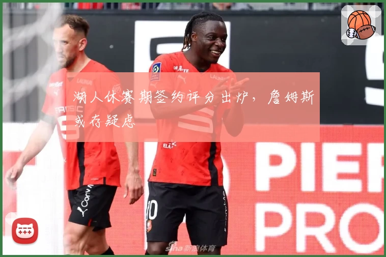 湖人休赛期签约评分出炉，詹姆斯或存疑虑