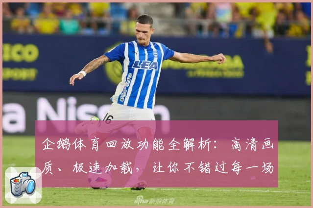 企鹅体育回放功能全解析:高清画质、极速加载,让你不错过每一场精彩赛事