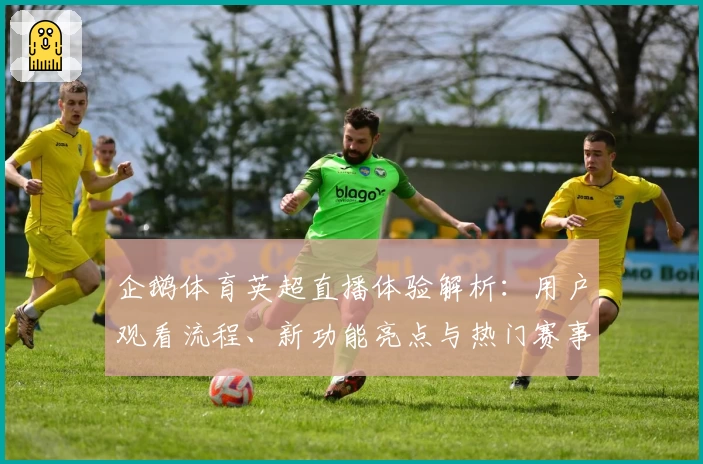 企鹅体育英超直播体验解析：用户观看流程、新功能亮点与热门赛事推荐