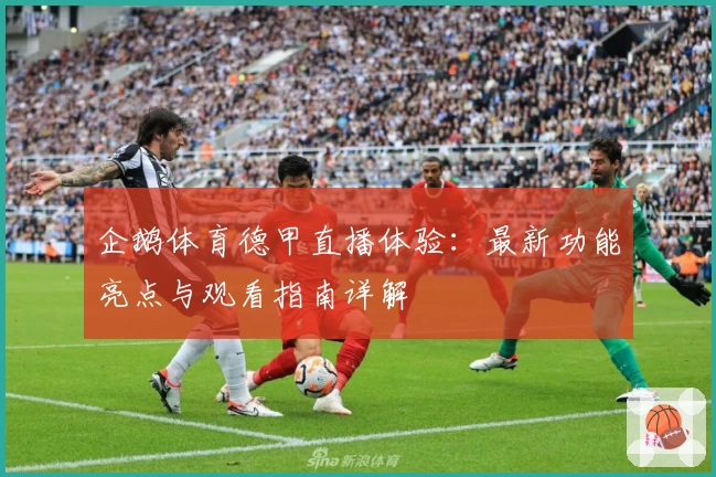 企鹅体育德甲直播体验：最新功能亮点与观看指南详解