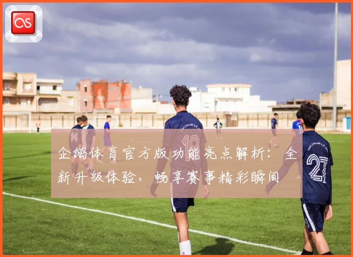 企鹅体育官方版功能亮点解析：全新升级体验，畅享赛事精彩瞬间