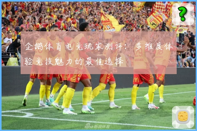 企鹅体育电竞玩家测评：多维度体验竞技魅力的最佳选择