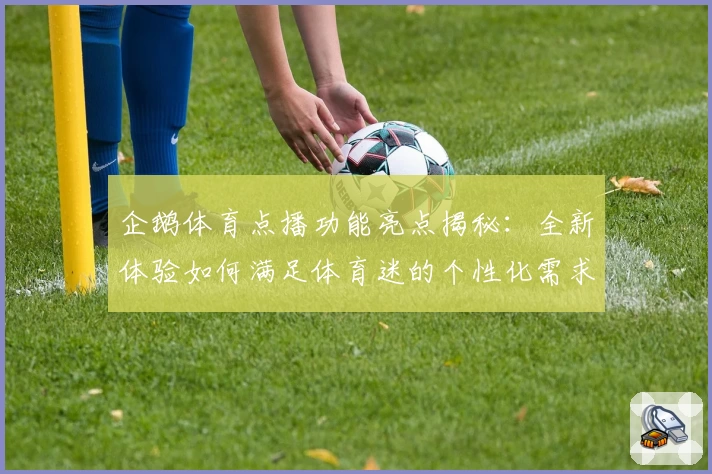 企鹅体育点播功能亮点揭秘：全新体验如何满足体育迷的个性化需求