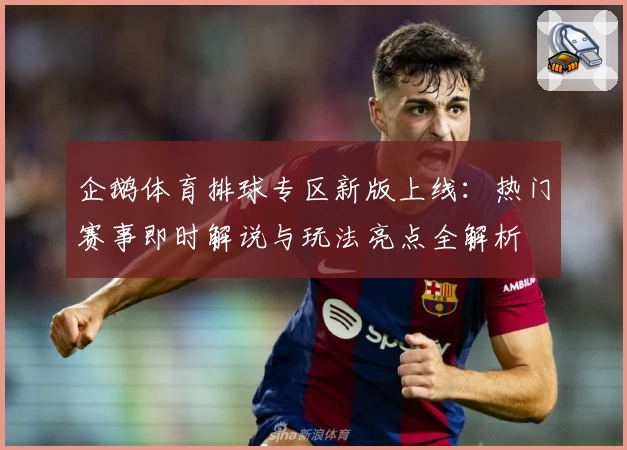 企鹅体育排球专区新版上线：热门赛事即时解说与玩法亮点全解析