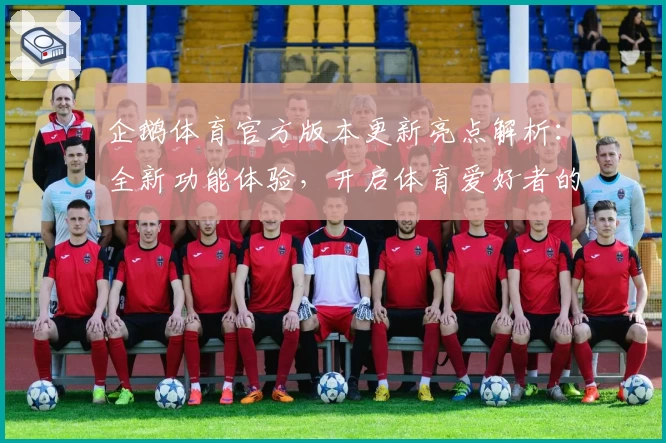 企鹅体育官方版本更新亮点解析：全新功能体验，开启体育爱好者的互动新篇章