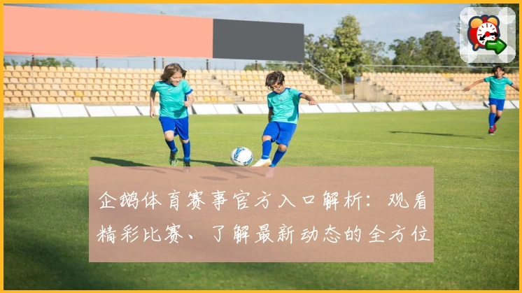 企鹅体育赛事官方入口解析：观看精彩比赛、了解最新动态的全方位体验指南