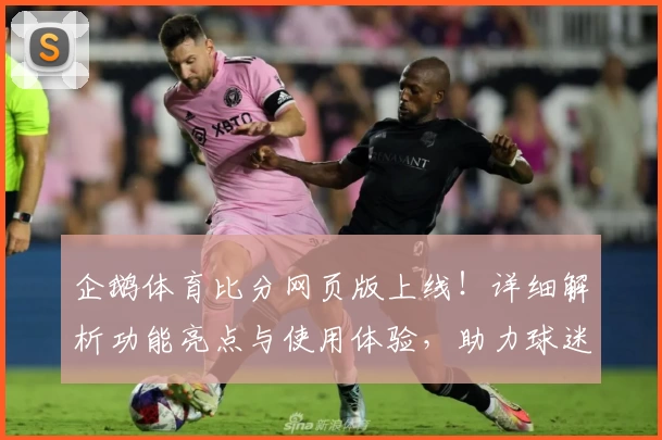 企鹅体育比分网页版上线！详细解析功能亮点与使用体验，助力球迷实时掌握赛事动态