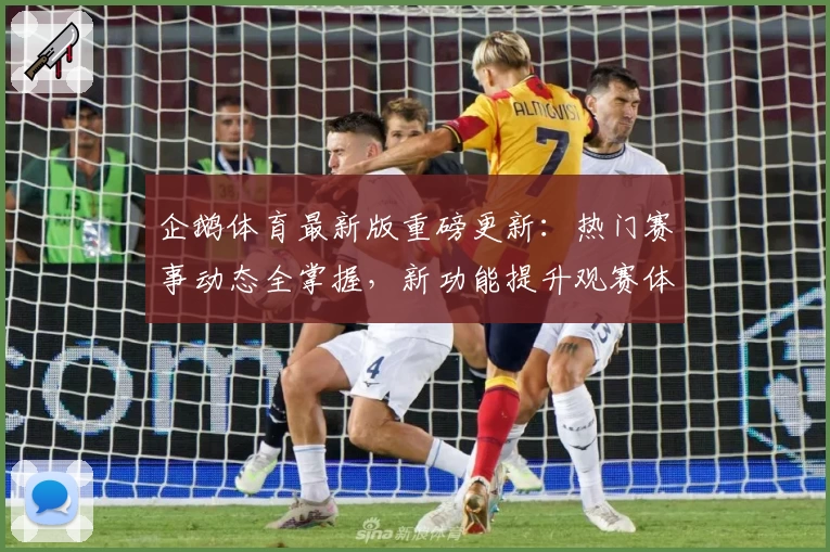 企鹅体育最新版重磅更新：热门赛事动态全掌握，新功能提升观赛体验