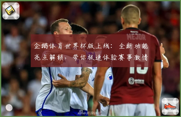 企鹅体育世界杯版上线：全新功能亮点解锁，带你极速体验赛事激情