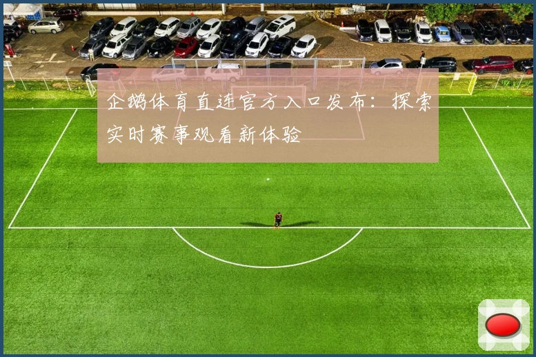 企鹅体育直连官方入口发布：探索实时赛事观看新体验
