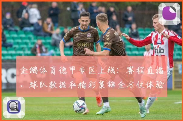 企鹅体育德甲专区上线：赛程直播、球队数据和精彩集锦全方位体验