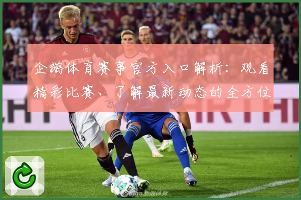 企鹅体育赛事官方入口解析：观看精彩比赛、了解最新动态的全方位体验指南