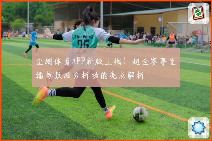 企鹅体育APP新版上线!超全赛事直播与数据分析功能亮点解析