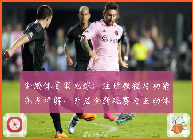 企鹅体育羽毛球：注册教程与功能亮点详解，开启全新观赛与互动体验