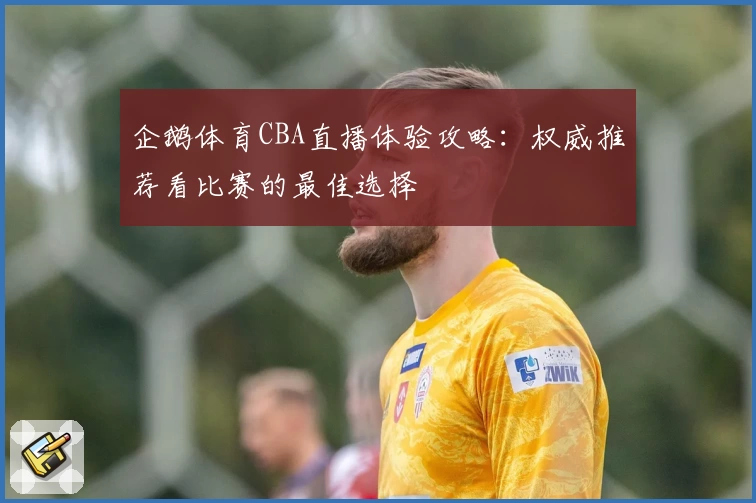 企鹅体育CBA直播体验攻略:权威推荐看比赛的最佳选择