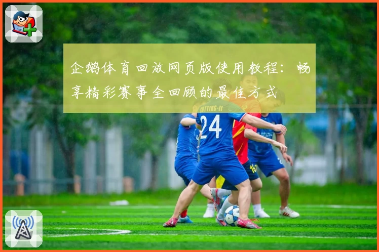 企鹅体育回放网页版使用教程：畅享精彩赛事全回顾的最佳方式