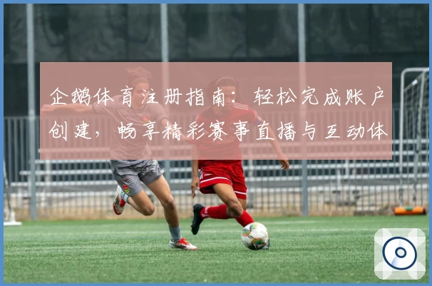 企鹅体育注册指南：轻松完成账户创建，畅享精彩赛事直播与互动体验