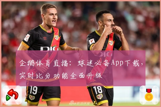 企鹅体育直播:球迷必备App下载,实时比分功能全面升级