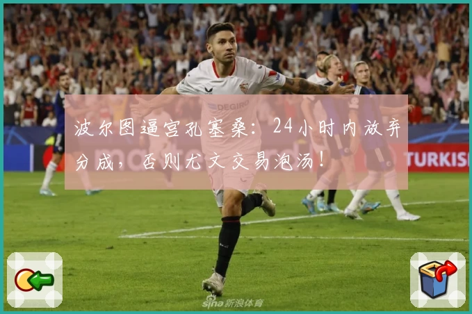 波尔图逼宫孔塞桑：24小时内放弃分成，否则尤文交易泡汤！
