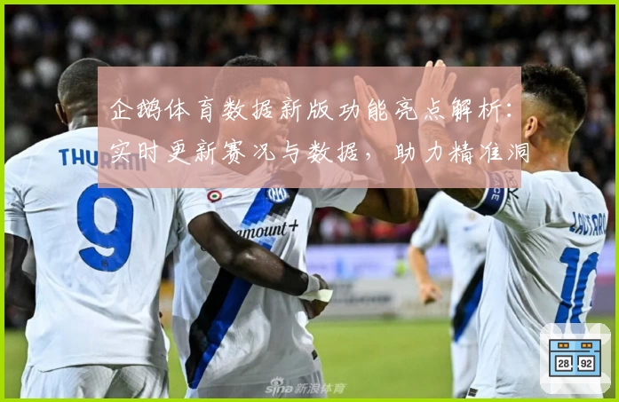 企鹅体育数据新版功能亮点解析：实时更新赛况与数据，助力精准洞察