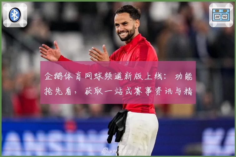 企鹅体育网球频道新版上线:功能抢先看,获取一站式赛事资讯与精彩直播体验
