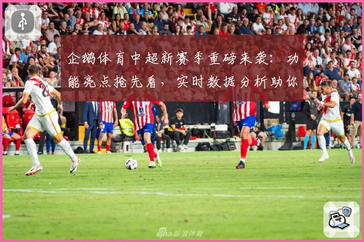 企鹅体育中超新赛季重磅来袭：功能亮点抢先看，实时数据分析助你掌握赛场动态