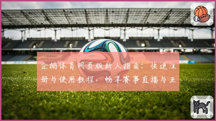企鹅体育网页版新人指南：快速注册与使用教程，畅享赛事直播与互动新体验