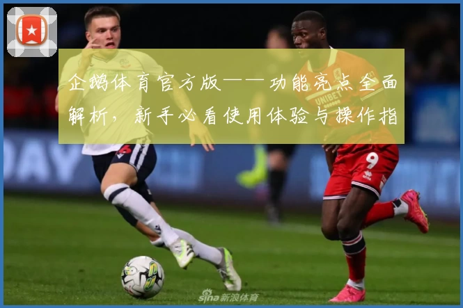 企鹅体育官方版——功能亮点全面解析，新手必看使用体验与操作指南
