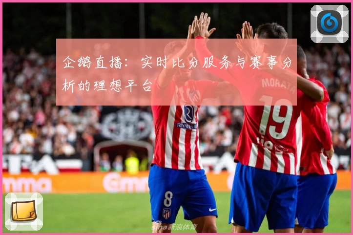 企鹅直播:实时比分服务与赛事分析的理想平台