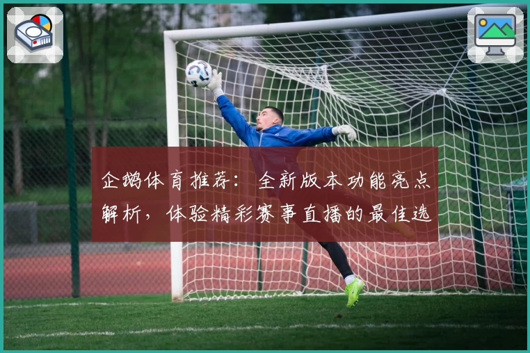 企鹅体育推荐：全新版本功能亮点解析，体验精彩赛事直播的最佳选择